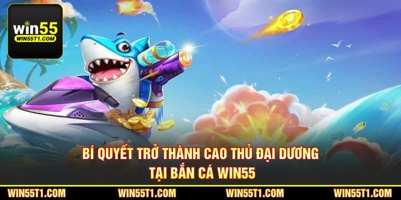 Bí quyết trở thành cao thủ đại dương tại bắn cá Win55