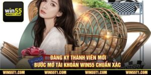 Đăng Ký Thành Viên Mới - Bước Mở Tài Khoản Win55 Chuẩn Xác 